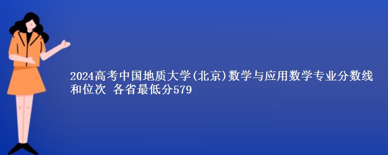 2024高考中国地质大学(北京)数学与应用数学专业分数线和位次 最低分579