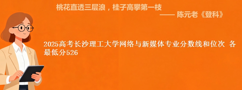 2025年长沙理工大学网络与新媒体专业分数线和位次 最低分526