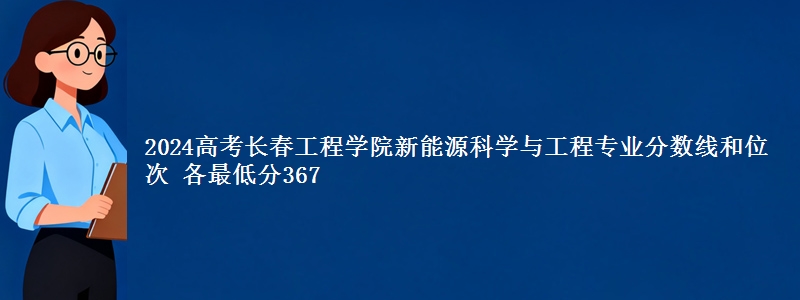 2024高考长春工程学院新能源科学与工程专业分数线和位次 最低分367