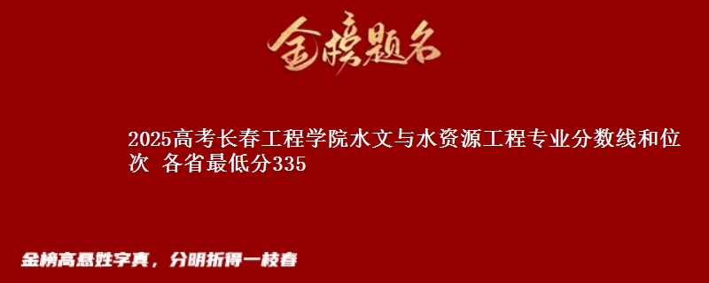 2025年长春工程学院水文与水资源工程专业分数线和位次 最低分335