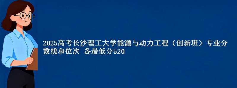 2025年长沙理工大学能源与动力工程（创新班）专业分数线和位次 最低分520