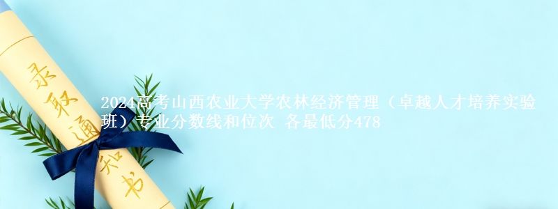 2024高考山西农业大学农林经济管理（卓越人才培养实验班）专业分数线和位次 最低分478