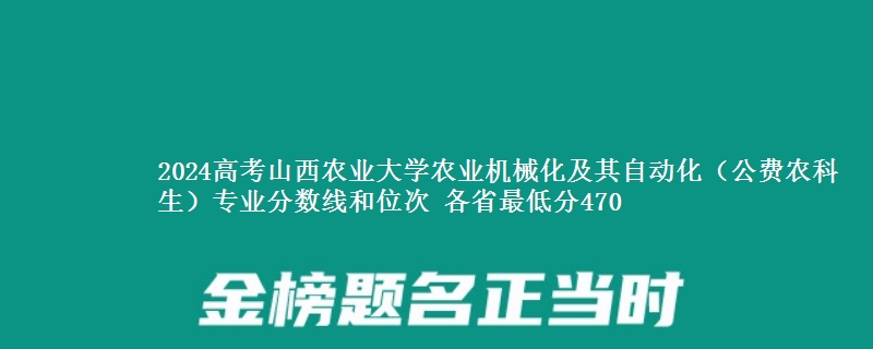 2024高考山西农业大学农业机械化及其自动化（公费农科生）专业分数线和位次 最低分470