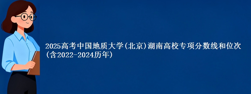 2025高考中国地质大学(北京)湖南高校专项分数线和位次(含2022-2024历年)