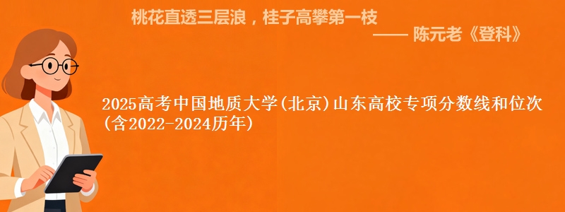 2025高考中国地质大学(北京)山东高校专项分数线和位次(含2022-2024历年)