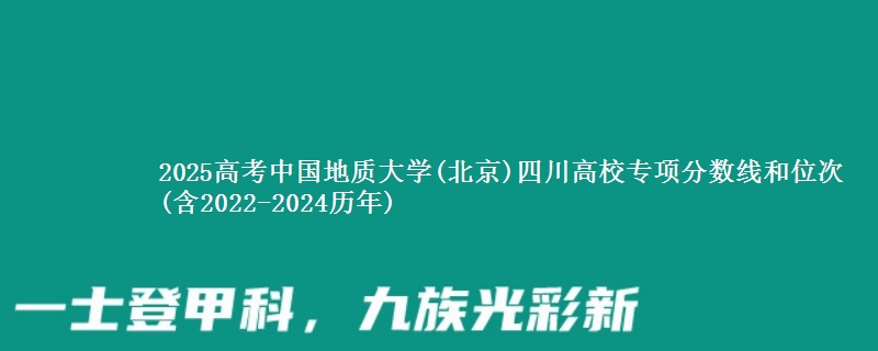 2025高考中国地质大学(北京)四川高校专项分数线和位次(含2022-2024历年)