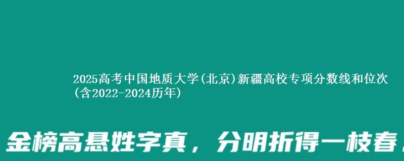 2025高考中国地质大学(北京)新疆高校专项分数线和位次(含2022-2024历年)