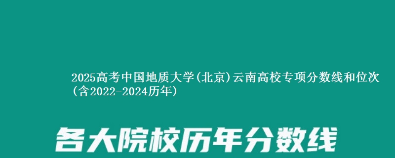 2025高考中国地质大学(北京)云南高校专项分数线和位次(含2022-2024历年)