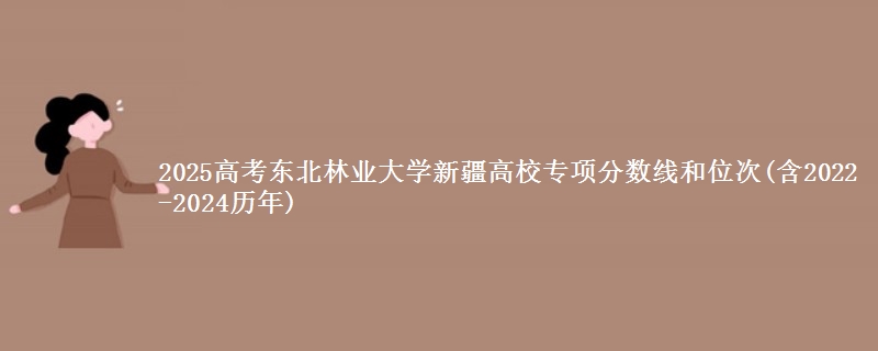 2025高考东北林业大学新疆高校专项分数线和位次(含2022-2024历年)