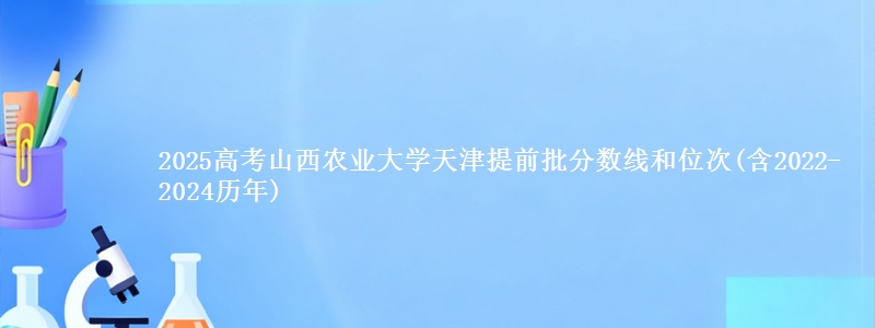 2025高考山西农业大学天津提前批分数线和位次(含2022-2024历年)
