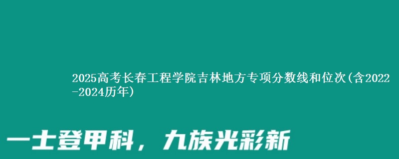2025高考长春工程学院吉林地方专项分数线和位次(含2022-2024历年)