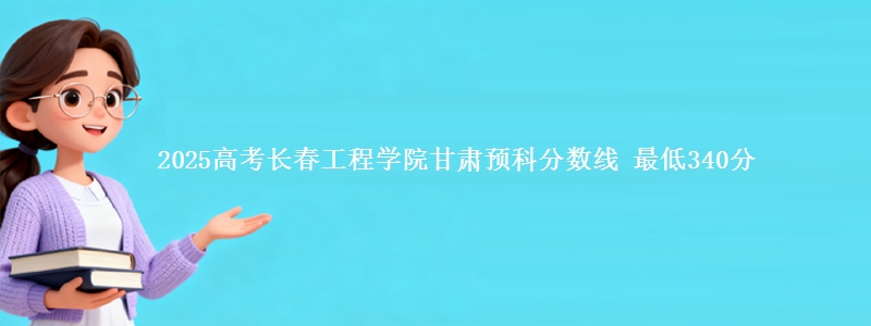2025高考长春工程学院甘肃预科分数线 最低340分