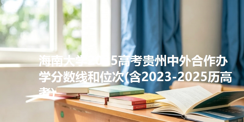 海南大学2025高考贵州中外合作办学分数线和位次(含2023-2025历高考)