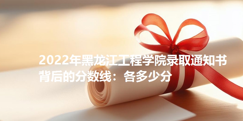 2022年黑龙江工程学院录取通知书背后的分数线：各省多少分