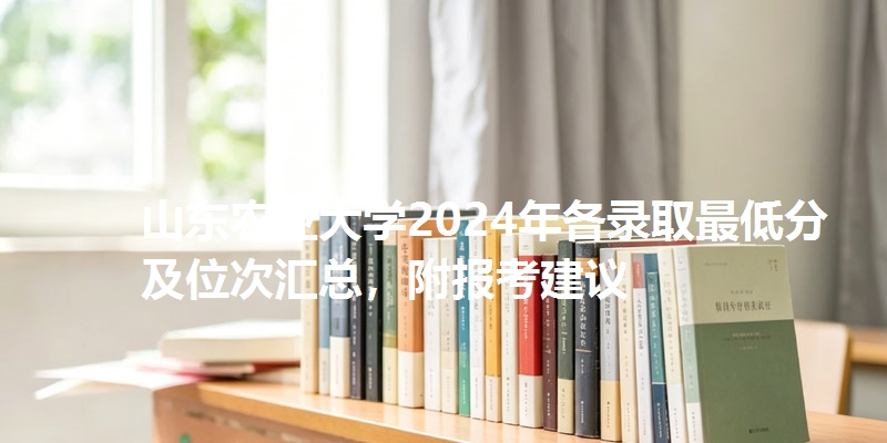 山东农业大学2024年各省录取最低分及位次汇总，附报考建议
