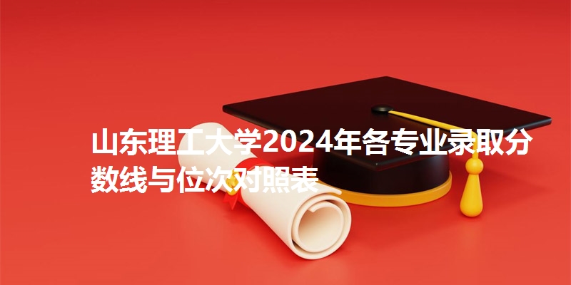山东理工大学2024年各省专业录取分数线与位次对照表