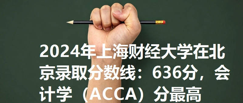 2024年上海财经大学在北京录取分数线：636分，会计学（ACCA）分最高