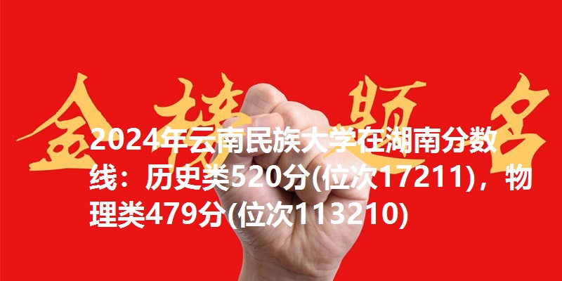 2024年云南民族大学在湖南分数线：历史类520分(位次17211)，物理类479分(位次113210)