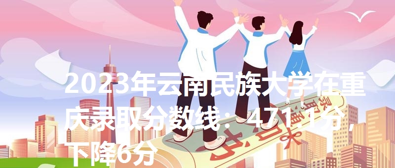 2023年云南民族大学在重庆录取分数线：471.1分，下降6分