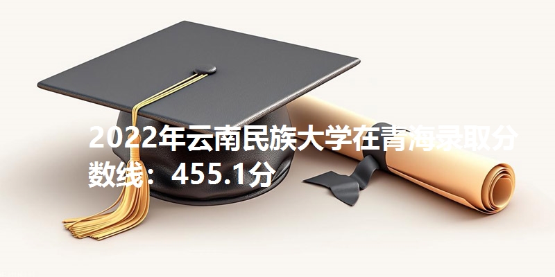 2022年云南民族大学在青海录取分数线：455.1分
