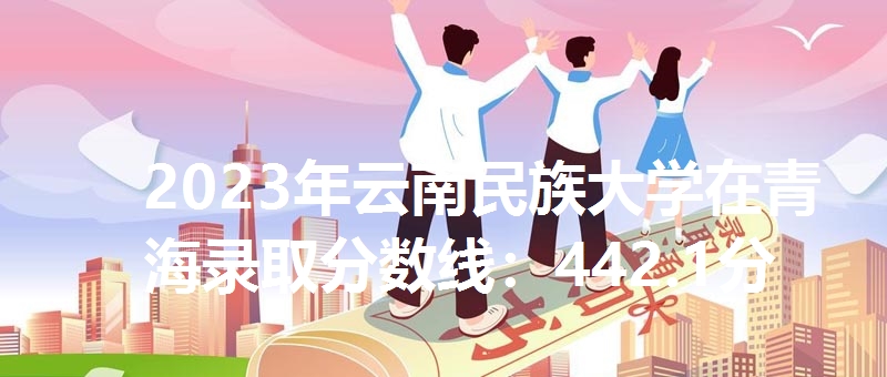 2023年云南民族大学在青海录取分数线：442.1分