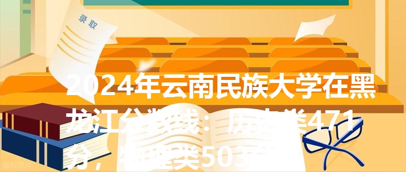 2024年云南民族大学在黑龙江分数线：历史类471分，物理类503分