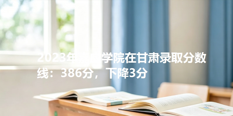 2023年嘉应学院在甘肃录取分数线：386分，下降3分