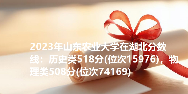 2023年山东农业大学在湖北分数线：历史类518分(位次15976)，物理类508分(位次74169)