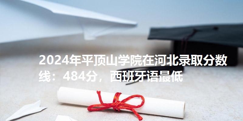 2024年平顶山学院在河北录取分数线：484分，西班牙语最低