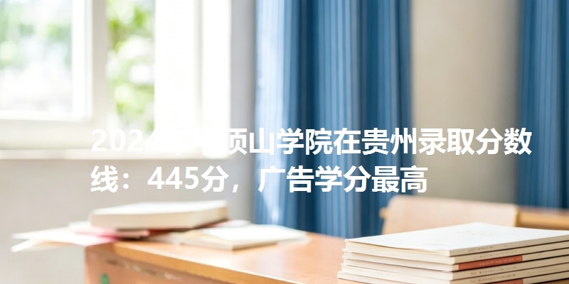 2024年平顶山学院在贵州录取分数线：445分，广告学分最高