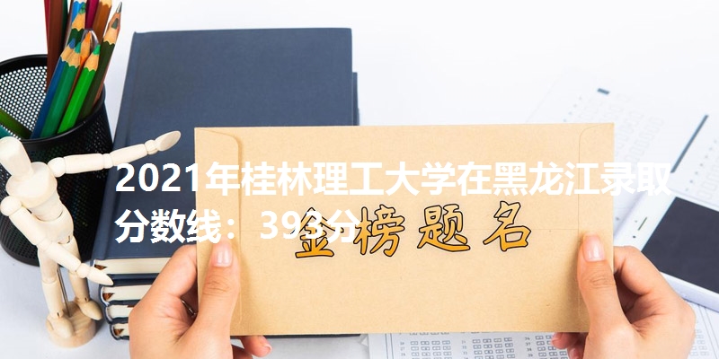 2021年桂林理工大学在黑龙江录取分数线：393分