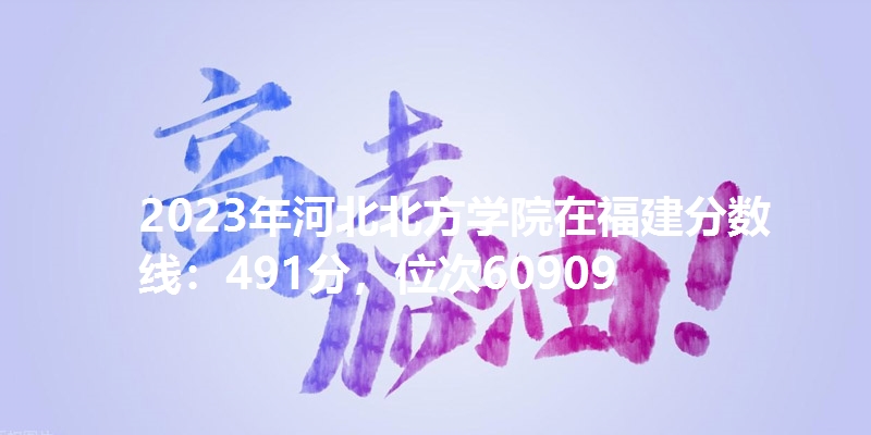 2023年河北北方学院在福建分数线：491分，位次60909