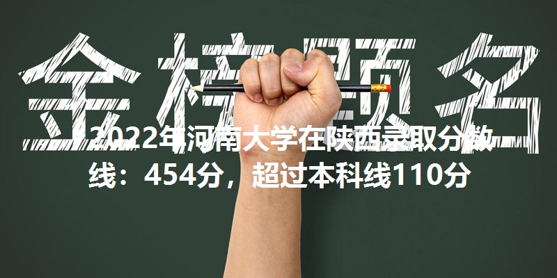 2022年河南大学在陕西录取分数线：454分，超过本科线110分