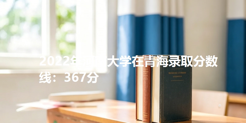 2022年河南大学在青海录取分数线：367分