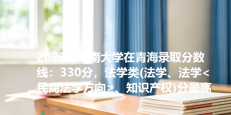 2023年河南大学在青海录取分数线：330分，法学类(法学、法学<民商法学方向>、知识产权)分最高