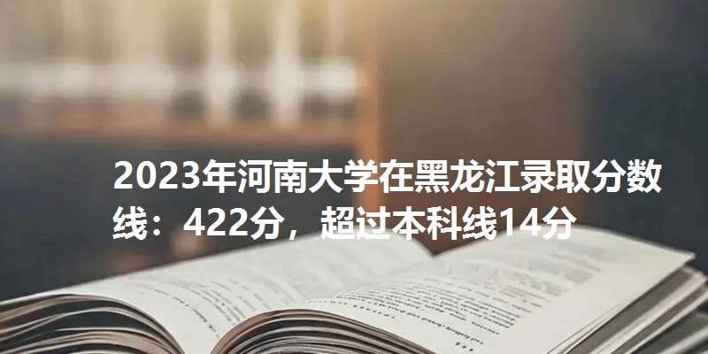 2023年河南大学在黑龙江录取分数线：422分，超过本科线14分