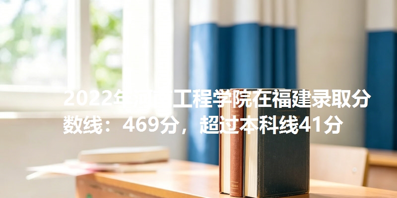 2022年河南工程学院在福建录取分数线：469分，超过本科线41分