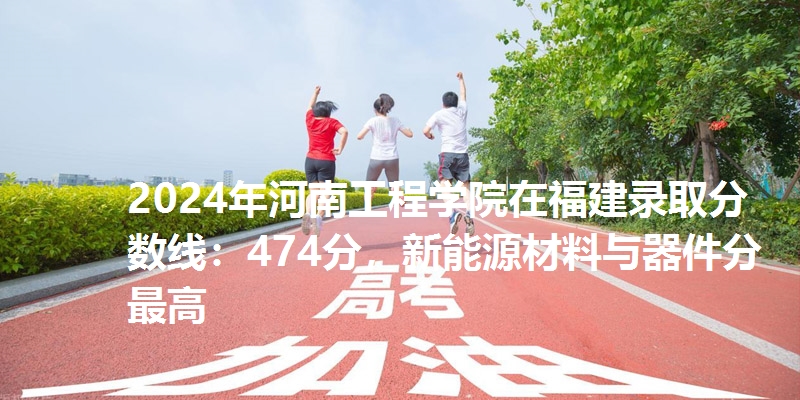 2024年河南工程学院在福建录取分数线：474分，新能源材料与器件分最高