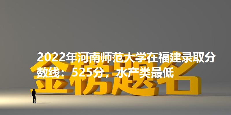 2022年河南师范大学在福建录取分数线：525分，水产类最低