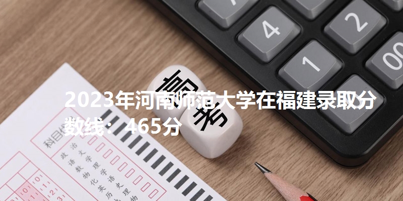 2023年河南师范大学在福建录取分数线：465分