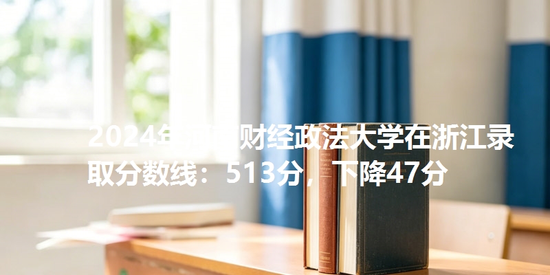 2024年河南财经政法大学在浙江录取分数线：513分，下降47分