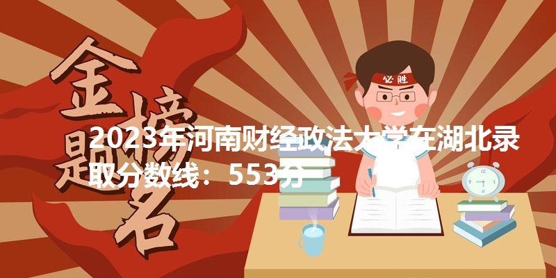 2023年河南财经政法大学在湖北录取分数线：553分