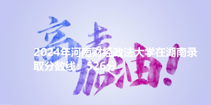 2024年河南财经政法大学在湖南录取分数线：526分