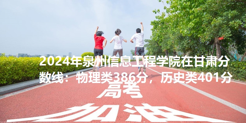 2024年泉州信息工程学院在甘肃分数线：物理类386分，历史类401分