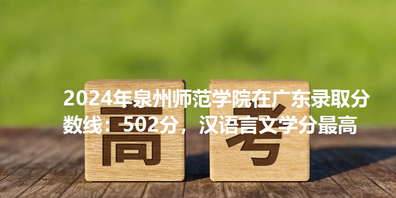2024年泉州师范学院在广东录取分数线：502分，汉语言文学分最高