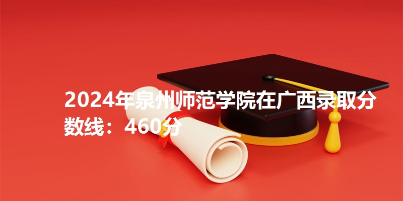 2024年泉州师范学院在广西录取分数线：460分