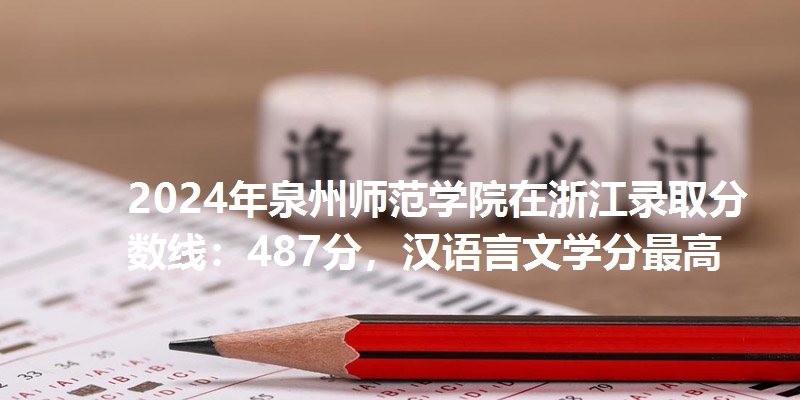 2024年泉州师范学院在浙江录取分数线：487分，汉语言文学分最高