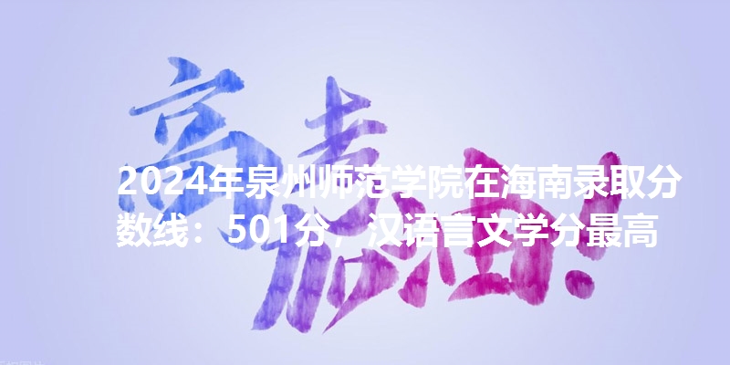 2024年泉州师范学院在海南录取分数线：501分，汉语言文学分最高