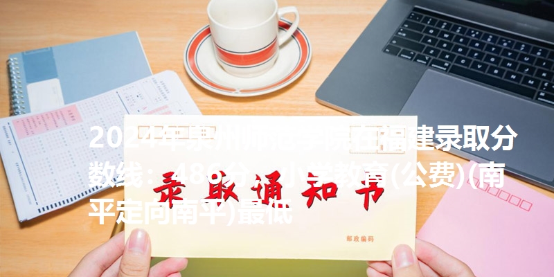 2024年泉州师范学院在福建录取分数线：486分，小学教育(公费)(南平定向南平)最低