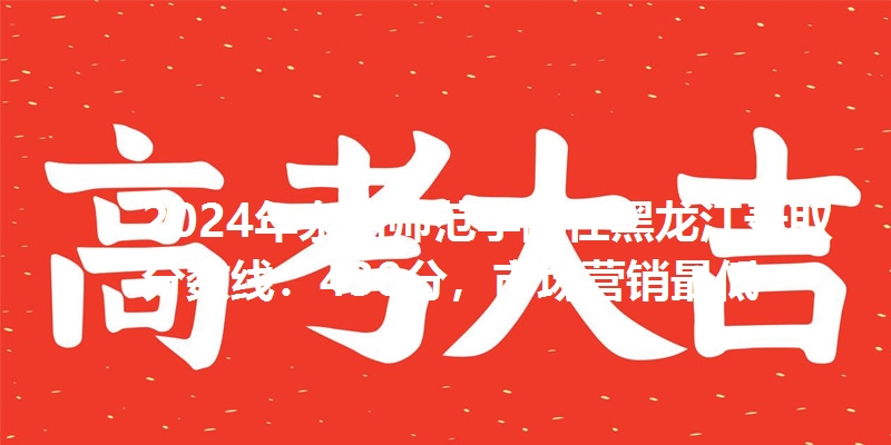 2024年泉州师范学院在黑龙江录取分数线：430分，市场营销最低